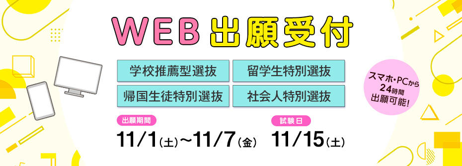 1/1（土）から11/7（金）まで学校推薦型選抜[公募制/指定校制]、帰国生徒特別選抜、留学生特別選抜［11月］、社会人特別選抜［11月］の願書を受け付けます